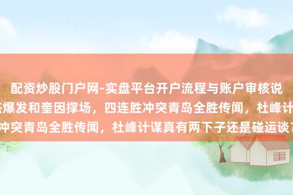 配资炒股门户网-实盘平台开户流程与账户审核说明 主力缺阵广东靠徐杰爆发和奎因撑场，四连胜冲突青岛全胜传闻，杜峰计谋真有两下子还是碰运谈？
