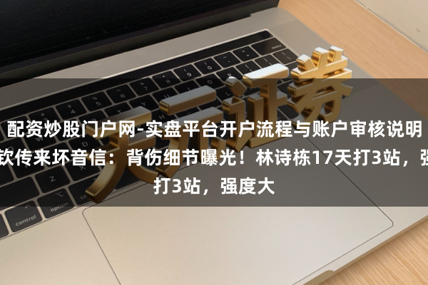 配资炒股门户网-实盘平台开户流程与账户审核说明 王楚钦传来坏音信：背伤细节曝光！林诗栋17天打3站，强度大