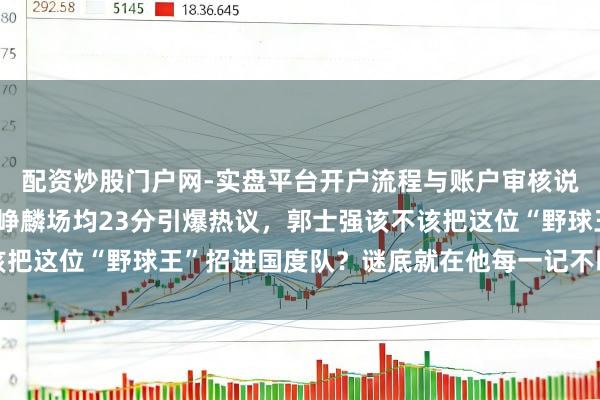 配资炒股门户网-实盘平台开户流程与账户审核说明 徐杰地位不保？庞峥麟场均23分引爆热议，郭士强该不该把这位“野球王”招进国度队？谜底就在他每一记不暖热的进球里