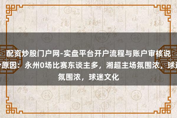 配资炒股门户网-实盘平台开户流程与账户审核说明 3个原因：永州0场比赛东谈主多，湘超主场氛围浓，球迷文化