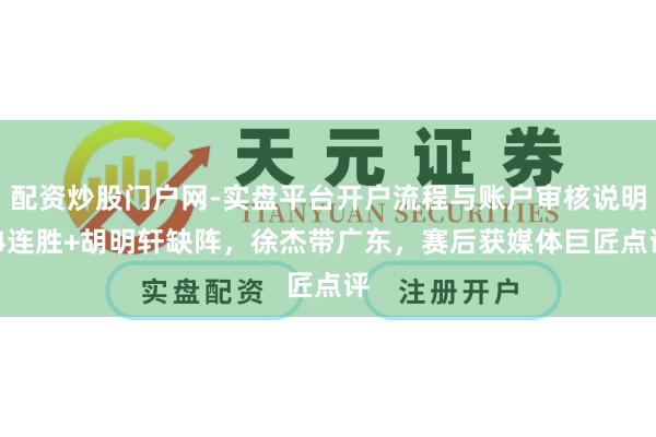 配资炒股门户网-实盘平台开户流程与账户审核说明 4连胜+胡明轩缺阵，徐杰带广东，赛后获媒体巨匠点评