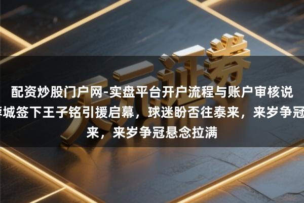 配资炒股门户网-实盘平台开户流程与账户审核说明 成都蓉城签下王子铭引援启幕，球迷盼否往泰来，来岁争冠悬念拉满
