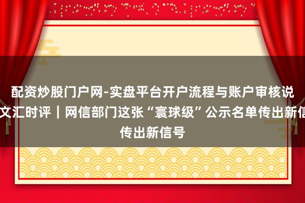 配资炒股门户网-实盘平台开户流程与账户审核说明 文汇时评｜网信部门这张“寰球级”公示名单传出新信号