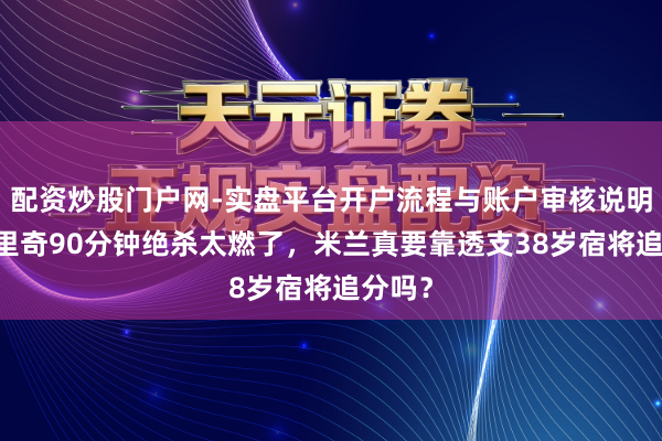 配资炒股门户网-实盘平台开户流程与账户审核说明 莫德里奇90分钟绝杀太燃了，米兰真要靠透支38岁宿将追分吗？