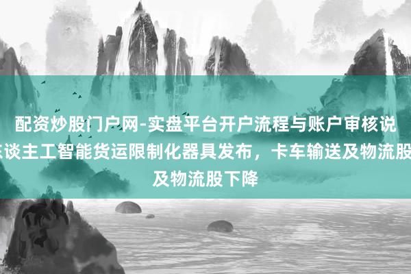配资炒股门户网-实盘平台开户流程与账户审核说明 东谈主工智能货运限制化器具发布，卡车输送及物流股下降