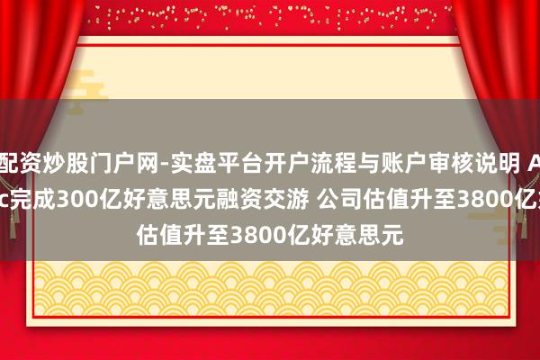 配资炒股门户网-实盘平台开户流程与账户审核说明 Anthropic完成300亿好意思元融资交游 公司估值升至3800亿好意思元