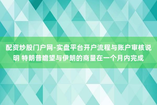 配资炒股门户网-实盘平台开户流程与账户审核说明 特朗普瞻望与伊朗的商量在一个月内完成