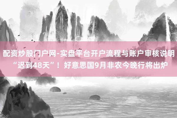 配资炒股门户网-实盘平台开户流程与账户审核说明 “迟到48天”！好意思国9月非农今晚行将出炉