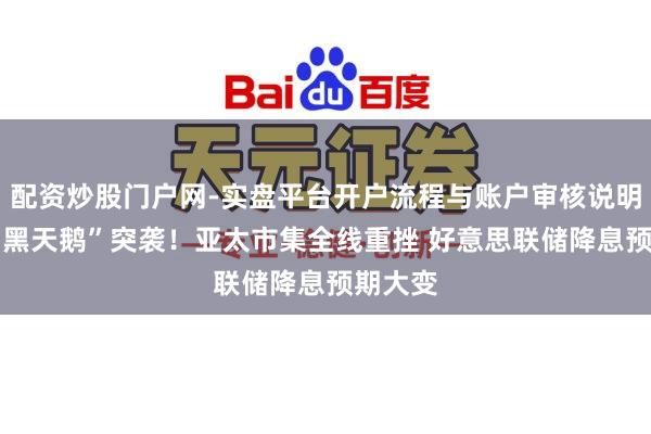 配资炒股门户网-实盘平台开户流程与账户审核说明 两只“黑天鹅”突袭！亚太市集全线重挫 好意思联储降息预期大变