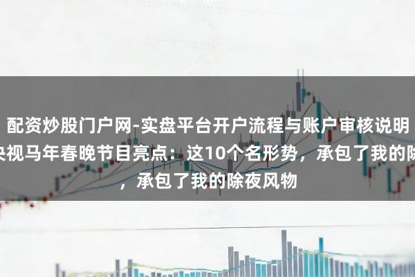 配资炒股门户网-实盘平台开户流程与账户审核说明 2026央视马年春晚节目亮点：这10个名形势，承包了我的除夜风物
