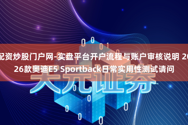 配资炒股门户网-实盘平台开户流程与账户审核说明 2026款奥迪E5 Sportback日常实用性测试请问