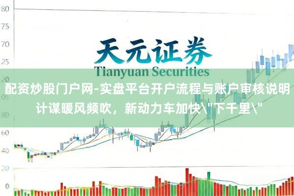 配资炒股门户网-实盘平台开户流程与账户审核说明 计谋暖风频吹，新动力车加快