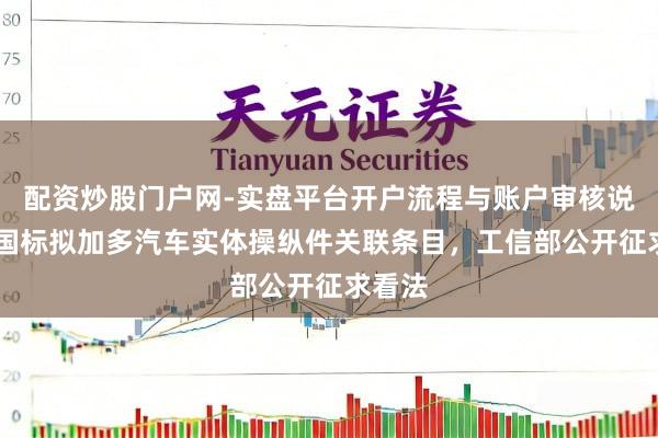 配资炒股门户网-实盘平台开户流程与账户审核说明 新国标拟加多汽车实体操纵件关联条目,工信部公开征求看法