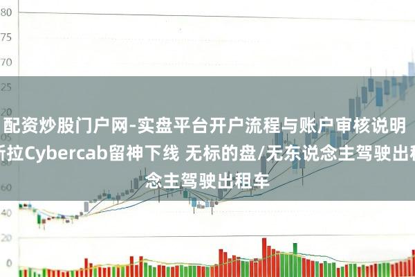 配资炒股门户网-实盘平台开户流程与账户审核说明 特斯拉Cybercab留神下线 无标的盘/无东说念主驾驶出租车