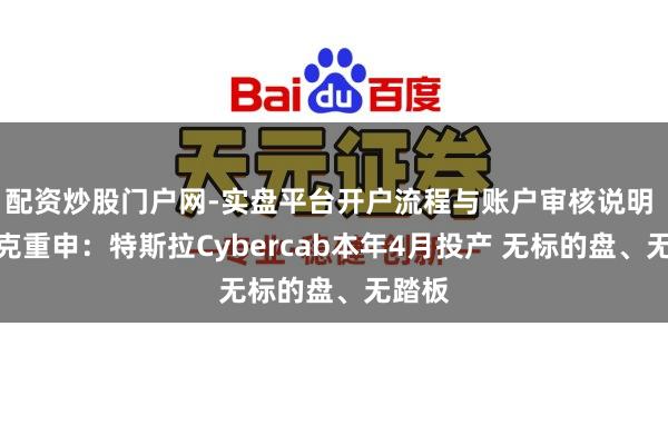 配资炒股门户网-实盘平台开户流程与账户审核说明 马斯克重申：特斯拉Cybercab本年4月投产 无标的盘、无踏板