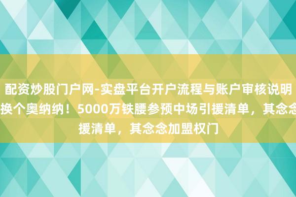 配资炒股门户网-实盘平台开户流程与账户审核说明 曼联准备换个奥纳纳！5000万铁腰参预中场引援清单，其念念加盟权门