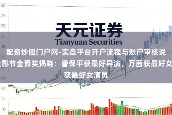 配资炒股门户网-实盘平台开户流程与账户审核说明 上影节金爵奖揭晓：曹保平获最好导演，万茜获最好女演员