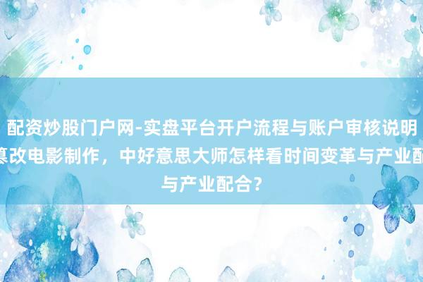 配资炒股门户网-实盘平台开户流程与账户审核说明 AI篡改电影制作，中好意思大师怎样看时间变革与产业配合？
