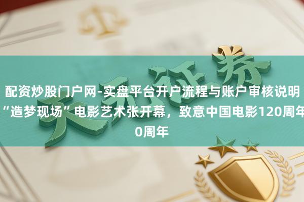 配资炒股门户网-实盘平台开户流程与账户审核说明 “造梦现场”电影艺术张开幕，致意中国电影120周年