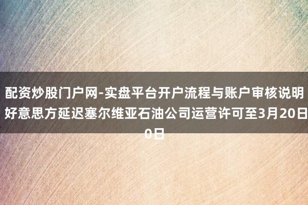 配资炒股门户网-实盘平台开户流程与账户审核说明 好意思方延迟塞尔维亚石油公司运营许可至3月20日