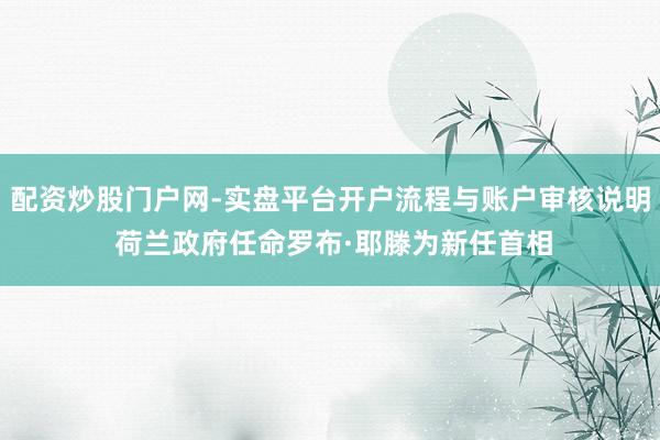 配资炒股门户网-实盘平台开户流程与账户审核说明 荷兰政府任命罗布·耶滕为新任首相