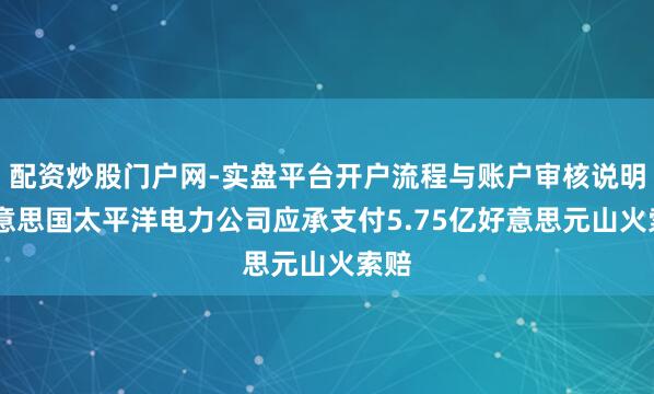 配资炒股门户网-实盘平台开户流程与账户审核说明 好意思国太平洋电力公司应承支付5.75亿好意思元山火索赔