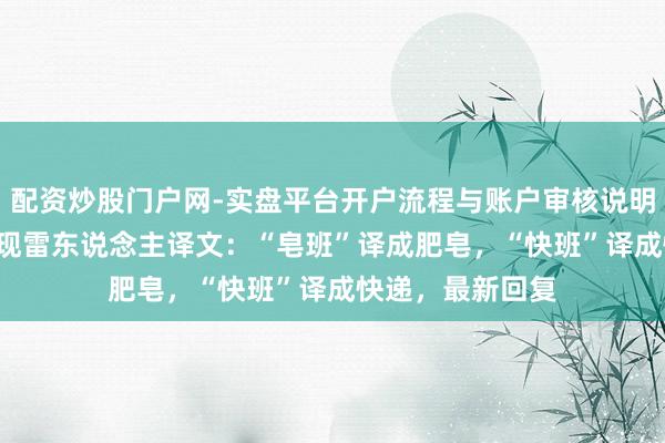 配资炒股门户网-实盘平台开户流程与账户审核说明 山东一4A景区现雷东说念主译文：“皂班”译成肥皂，“快班”译成快递，最新回复