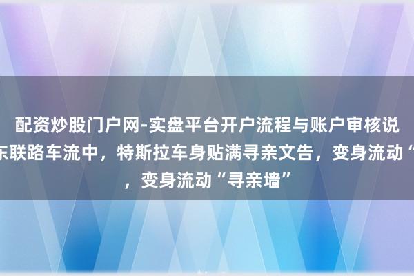 配资炒股门户网-实盘平台开户流程与账户审核说明 大连东联路车流中,特斯拉车身贴满寻亲文告,变身流动“寻亲墙”