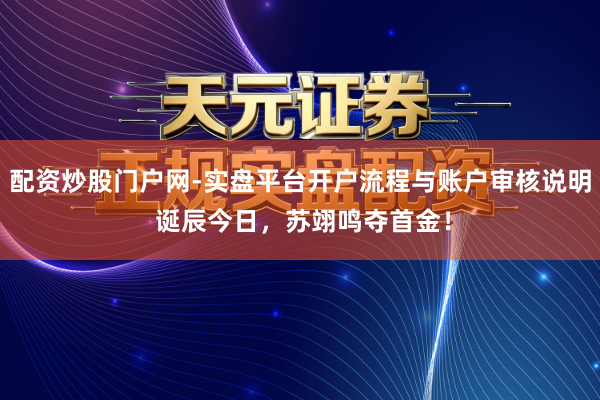 配资炒股门户网-实盘平台开户流程与账户审核说明 诞辰今日，苏翊鸣夺首金！