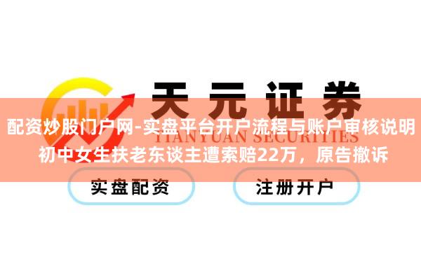 配资炒股门户网-实盘平台开户流程与账户审核说明 初中女生扶老东谈主遭索赔22万，原告撤诉