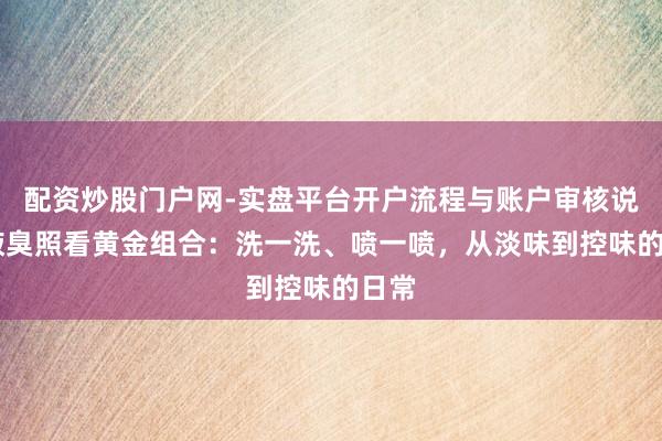 配资炒股门户网-实盘平台开户流程与账户审核说明 腋臭照看黄金组合：洗一洗、喷一喷，从淡味到控味的日常