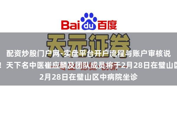 配资炒股门户网-实盘平台开户流程与账户审核说明 名医有约!天下名中医崔应麟及团队成员将于2月28日在璧山区中病院坐诊