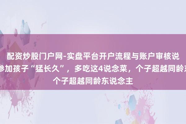 配资炒股门户网-实盘平台开户流程与账户审核说明 春天参加孩子“猛长久”,多吃这4说念菜,个子超越同龄东说念主