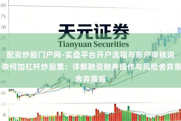 配资炒股门户网-实盘平台开户流程与账户审核说明 奈何加杠杆炒股票：详解融资融券操作与风险舍弃策略