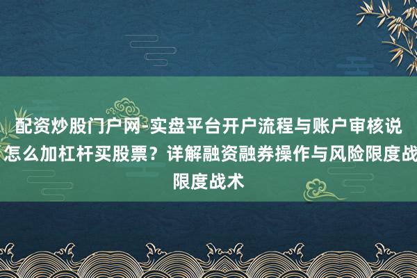 配资炒股门户网-实盘平台开户流程与账户审核说明 怎么加杠杆买股票?详解融资融券操作与风险限度战术