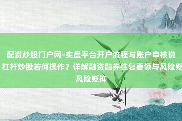 配资炒股门户网-实盘平台开户流程与账户审核说明 杠杆炒股若何操作？详解融资融券往复要领与风险贬抑