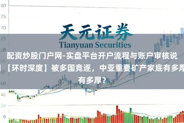 配资炒股门户网-实盘平台开户流程与账户审核说明 【环时深度】被多国竞逐，中亚重要矿产家底有多厚？
