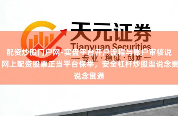 配资炒股门户网-实盘平台开户流程与账户审核说明 网上配资股票正当平台保举，安全杠杆炒股渠说念贯通