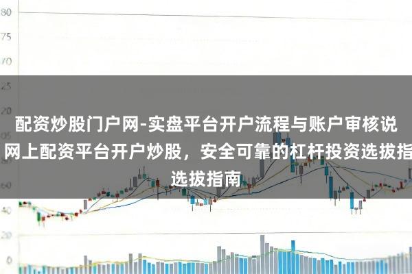 配资炒股门户网-实盘平台开户流程与账户审核说明 网上配资平台开户炒股，安全可靠的杠杆投资选拔指南
