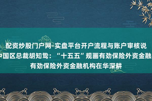 配资炒股门户网-实盘平台开户流程与账户审核说明 瑞银集团中国区总裁胡知鸷：“十五五”规画有劲保险外资金融机构在华深耕