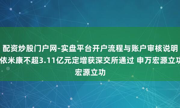 配资炒股门户网-实盘平台开户流程与账户审核说明 依米康不超3.11亿元定增获深交所通过 申万宏源立功