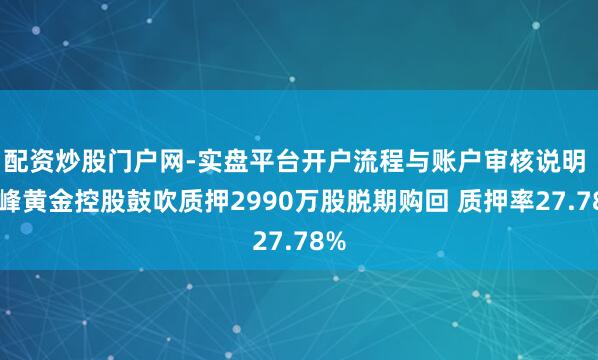 配资炒股门户网-实盘平台开户流程与账户审核说明 赤峰黄金控股鼓吹质押2990万股脱期购回 质押率27.78%