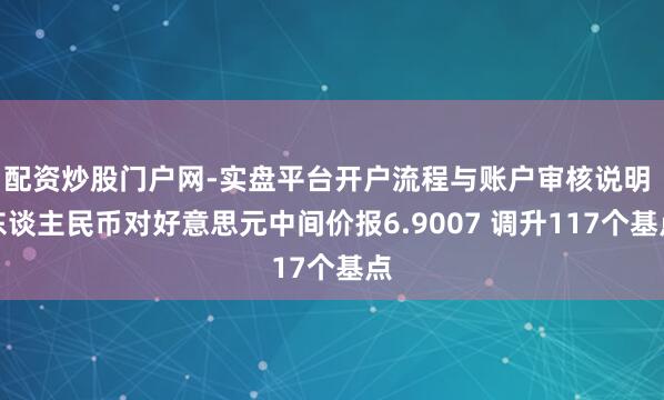 配资炒股门户网-实盘平台开户流程与账户审核说明 东谈主民币对好意思元中间价报6.9007 调升117个基点
