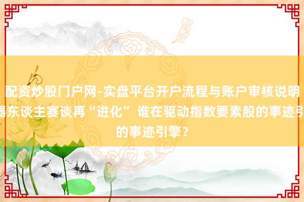 配资炒股门户网-实盘平台开户流程与账户审核说明 机器东谈主赛谈再“进化” 谁在驱动指数要素股的事迹引擎？
