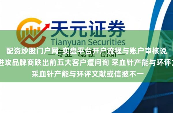 配资炒股门户网-实盘平台开户流程与账户审核说明 普昂医疗：进攻品牌商跌出前五大客户遭问询 采血针产能与环评文献或信披不一