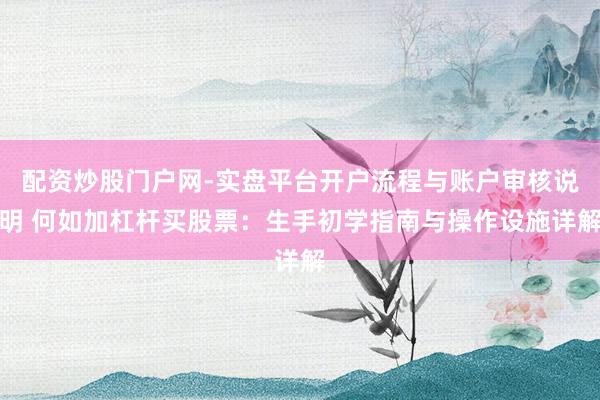 配资炒股门户网-实盘平台开户流程与账户审核说明 何如加杠杆买股票：生手初学指南与操作设施详解
