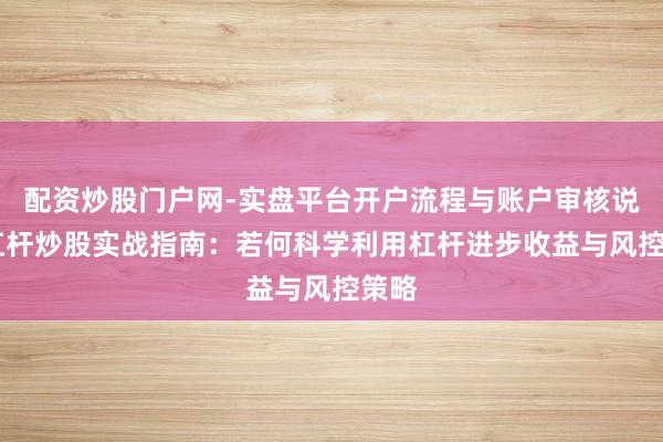 配资炒股门户网-实盘平台开户流程与账户审核说明 杠杆炒股实战指南:若何科学利用杠杆进步收益与风控策略