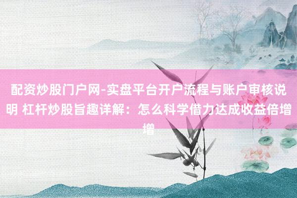 配资炒股门户网-实盘平台开户流程与账户审核说明 杠杆炒股旨趣详解:怎么科学借力达成收益倍增