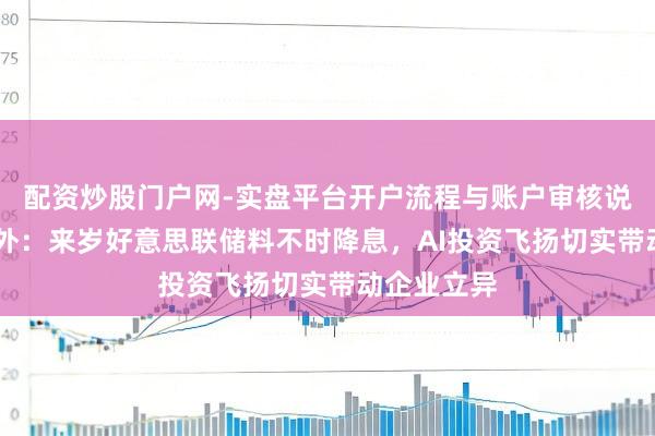 配资炒股门户网-实盘平台开户流程与账户审核说明 富达海外:来岁好意思联储料不时降息,AI投资飞扬切实带动企业立异