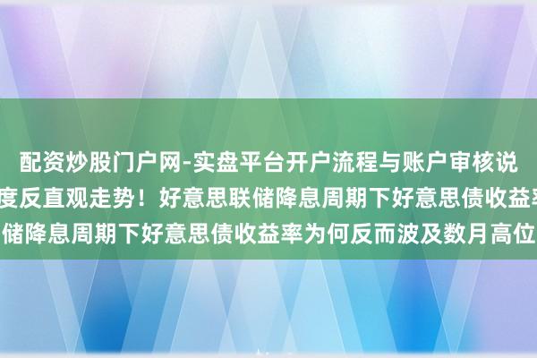 配资炒股门户网-实盘平台开户流程与账户审核说明 上世纪90年代来初度反直观走势!好意思联储降息周期下好意思债收益率为何反而波及数月高位